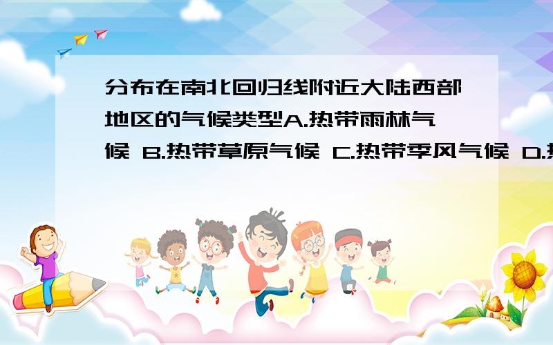 分布在南北回归线附近大陆西部地区的气候类型A.热带雨林气候 B.热带草原气候 C.热带季风气候 D.热带沙漠气候