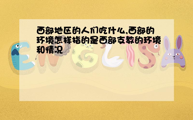 西部地区的人们吃什么,西部的环境怎样指的是西部支教的环境和情况