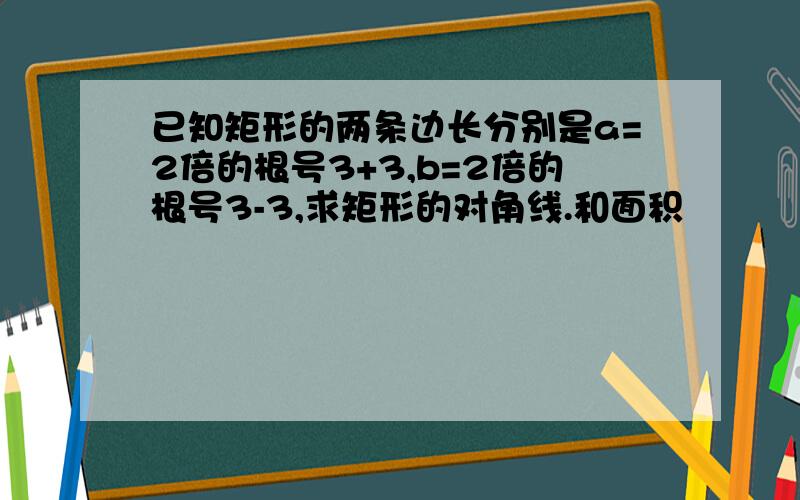 已知矩形的两条边长分别是a=2倍的根号3+3,b=2倍的根号3-3,求矩形的对角线.和面积