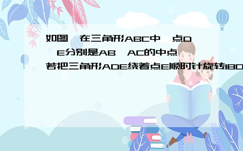 如图,在三角形ABC中,点D,E分别是AB,AC的中点,若把三角形ADE绕着点E顺时针旋转180度得到三角形CFE.问：试判断四边形DBCF是怎样的四边形，并证明。