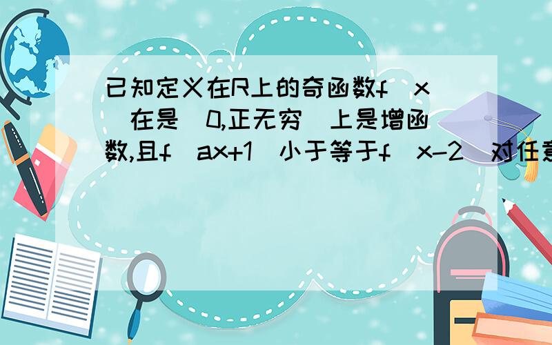 已知定义在R上的奇函数f（x）在是[0,正无穷）上是增函数,且f（ax+1）小于等于f（x-2）对任意x属于[1/2,1]都成立,求实数a的取值范围.要过程.