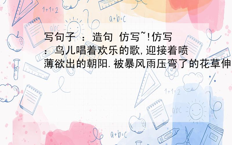 写句子 ：造句 仿写~!仿写：鸟儿唱着欢乐的歌,迎接着喷薄欲出的朝阳.被暴风雨压弯了的花草伸着懒腰,宛如刚从睡梦中苏醒.造句：1.表现母爱的,用上“凝聚”一词.      2.写描写战争的句子,