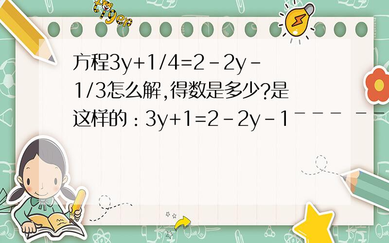 方程3y+1/4=2-2y-1/3怎么解,得数是多少?是这样的：3y+1=2-2y-1￣￣￣ ￣￣￣4 3也就是四分之3y+1等于2减三分之2y-1