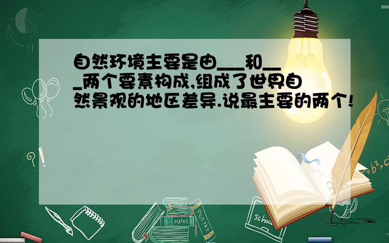 自然环境主要是由___和___两个要素构成,组成了世界自然景观的地区差异.说最主要的两个!