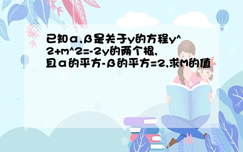 已知α,β是关于y的方程y^2+m^2=-2y的两个根,且α的平方-β的平方=2,求M的值