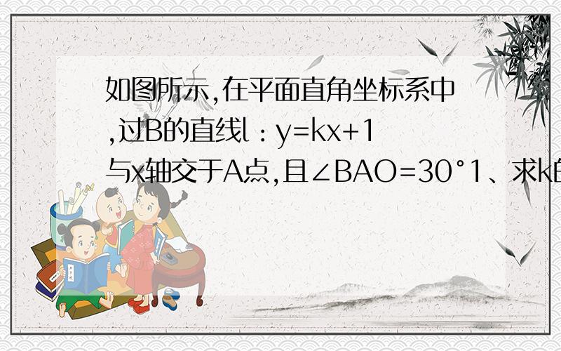 如图所示,在平面直角坐标系中,过B的直线l：y=kx+1与x轴交于A点,且∠BAO=30°1、求k的值及点A的坐标2、c为OA上一个动点,P为线段BA上的一个动点,当以o,c,p三点为顶点的三角形桥恰好是等边三角形