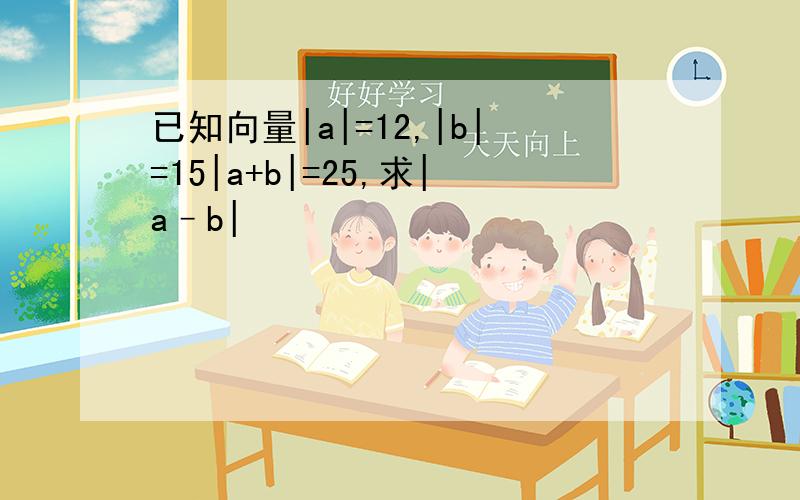 已知向量|a|=12,|b|=15|a+b|=25,求|a–b|