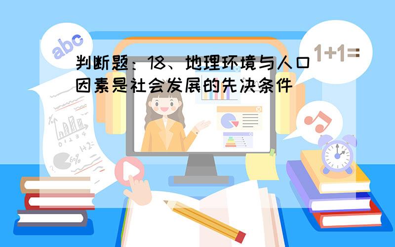 判断题：18、地理环境与人口因素是社会发展的先决条件