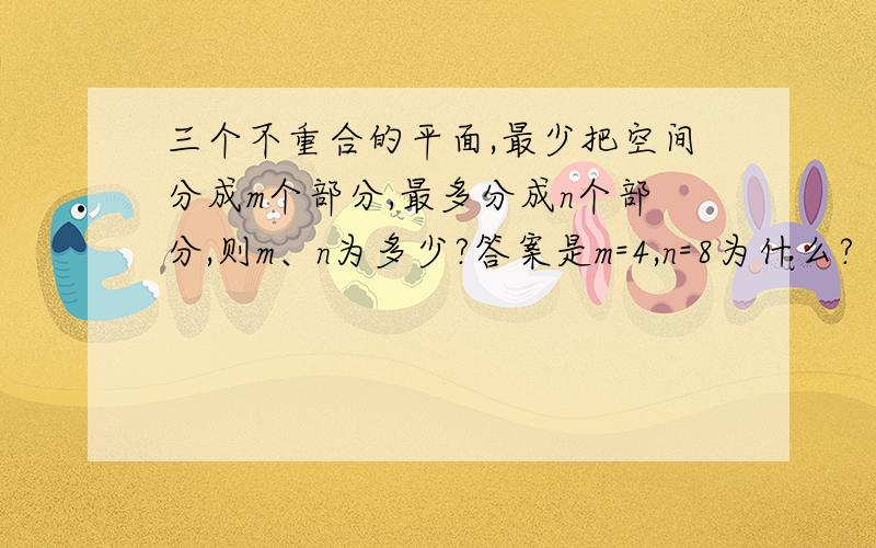 三个不重合的平面,最少把空间分成m个部分,最多分成n个部分,则m、n为多少?答案是m=4,n=8为什么?