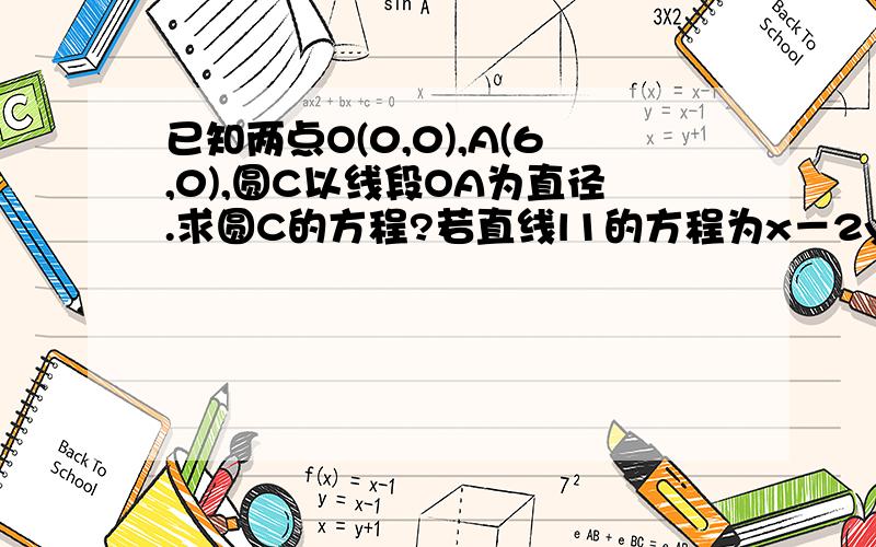 已知两点O(0,0),A(6,0),圆C以线段OA为直径.求圆C的方程?若直线l1的方程为x－2y+4=0,直线l2平行于l1...已知两点O(0,0),A(6,0),圆C以线段OA为直径.求圆C的方程?若直线l1的方程为x－2y+4=0,直线l2平行于l1,且