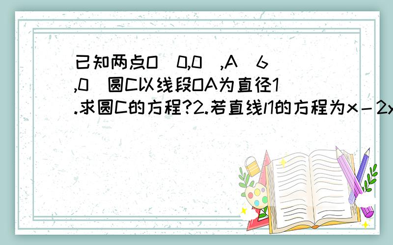 已知两点O（0,0）,A（6,0）圆C以线段OA为直径1.求圆C的方程?2.若直线l1的方程为x－2y+4=0,直线l2平行于l1,且被圆C截得的弦MN的长是4,求直线l2的方程?