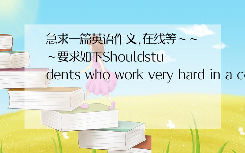 急求一篇英语作文,在线等~~~要求如下Shouldstudents who work very hard in a course earn very high grades, or shouldachievement rather than effort determine students’ grades? Plan and write anessay in which you develop your point of view