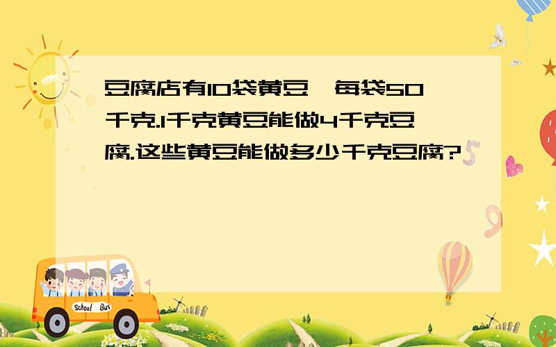 豆腐店有10袋黄豆,每袋50千克.1千克黄豆能做4千克豆腐.这些黄豆能做多少千克豆腐?