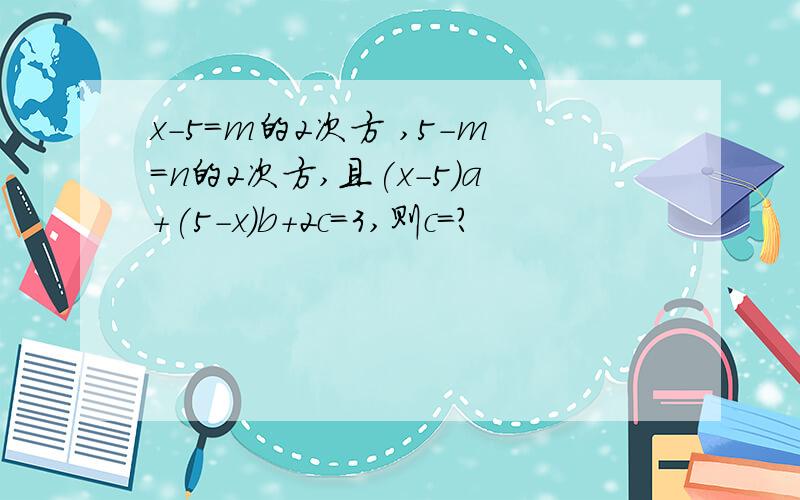 x-5=m的2次方 ,5-m=n的2次方,且(x-5)a+(5-x)b+2c=3,则c=?