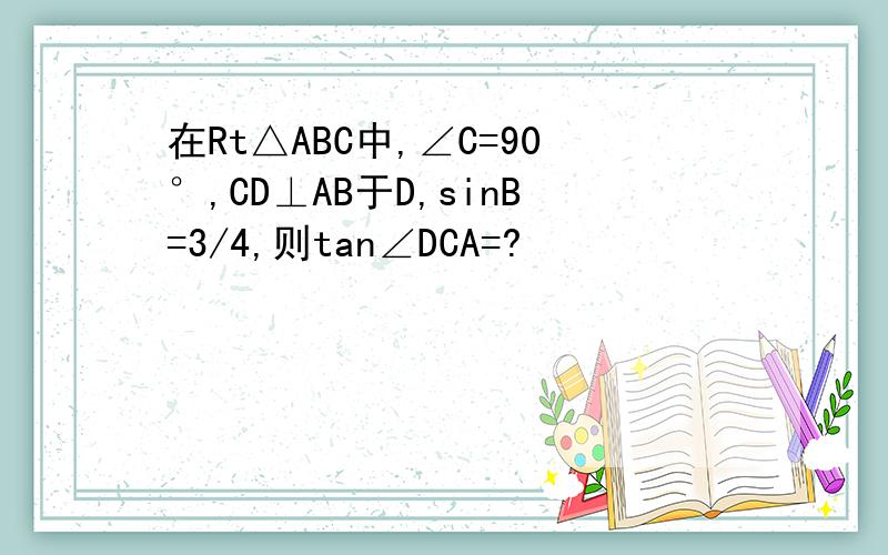 在Rt△ABC中,∠C=90°,CD⊥AB于D,sinB=3/4,则tan∠DCA=?