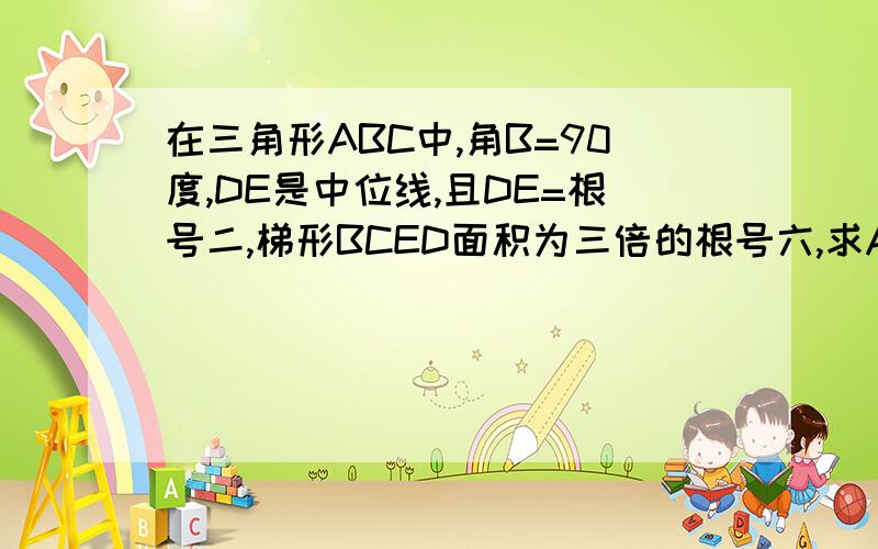 在三角形ABC中,角B=90度,DE是中位线,且DE=根号二,梯形BCED面积为三倍的根号六,求AB,AC的长