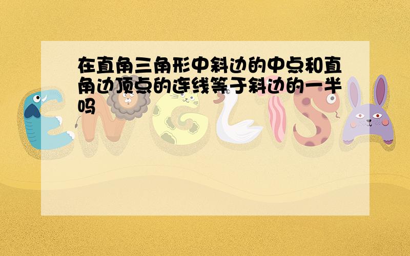 在直角三角形中斜边的中点和直角边顶点的连线等于斜边的一半吗