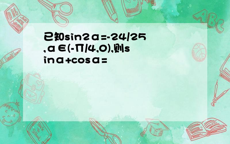 已知sin2α=-24/25,α∈(-∏/4,0),则sinα+cosα=