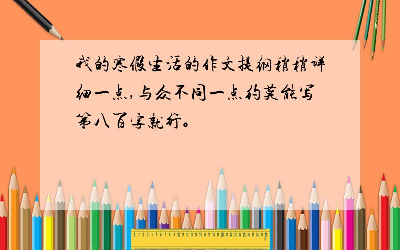 我的寒假生活的作文提纲稍稍详细一点,与众不同一点约莫能写第八百字就行。