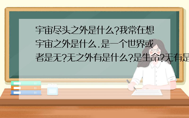 宇宙尽头之外是什么?我常在想宇宙之外是什么.是一个世界或者是无?无之外有是什么?是生命?无有是什么?、有没有边界.边界之外是什么?我只是在想。宇宙之外是什么？、是一片虚无？虚无