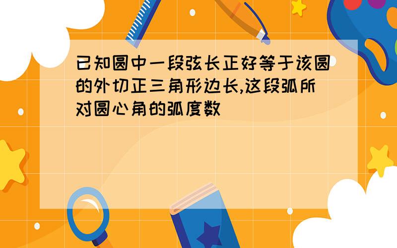 已知圆中一段弦长正好等于该圆的外切正三角形边长,这段弧所对圆心角的弧度数