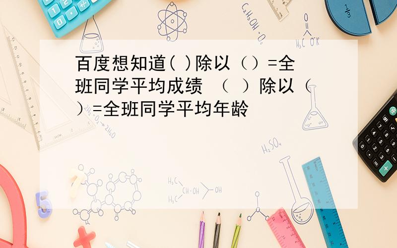 百度想知道( )除以（）=全班同学平均成绩 （ ）除以（）=全班同学平均年龄