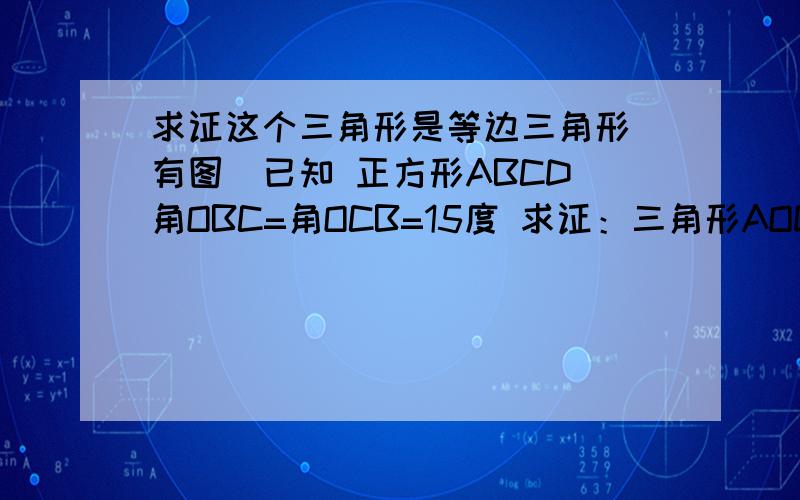 求证这个三角形是等边三角形（有图）已知 正方形ABCD 角OBC=角OCB=15度 求证：三角形AOD是等边三角形快,明天老师要问了.