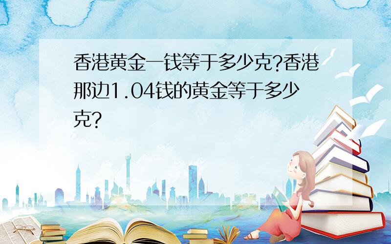 香港黄金一钱等于多少克?香港那边1.04钱的黄金等于多少克?