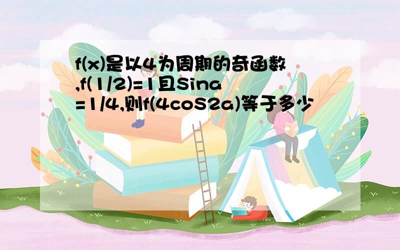 f(x)是以4为周期的奇函数,f(1/2)=1且Sina=1/4,则f(4coS2a)等于多少