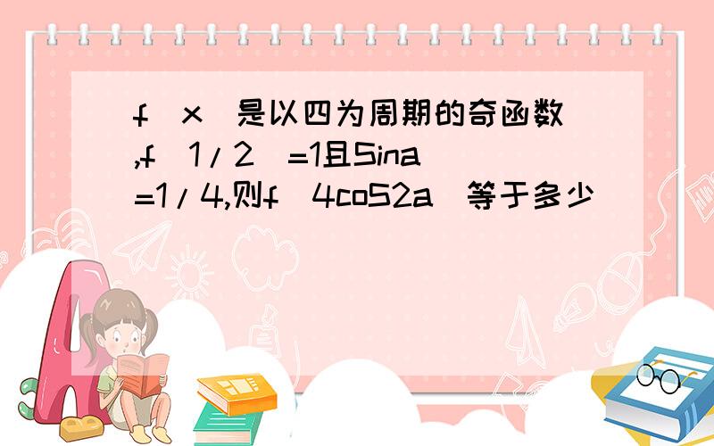 f(x)是以四为周期的奇函数,f(1/2)=1且Sina=1/4,则f(4coS2a)等于多少