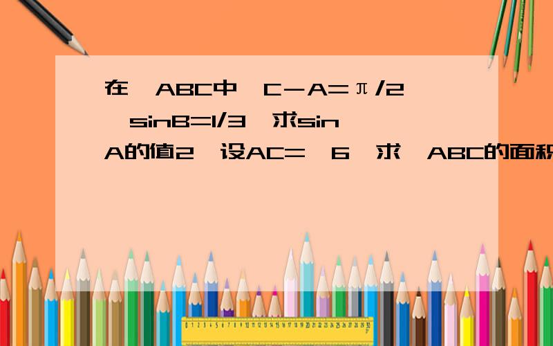 在△ABC中,C－A=π/2,sinB=1/3,求sinA的值2、设AC=√6,求△ABC的面积