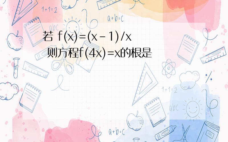 若 f(x)=(x-1)/x 则方程f(4x)=x的根是