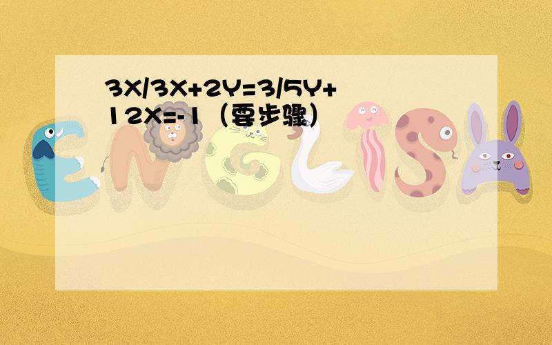 3X/3X+2Y=3/5Y+12X=-1（要步骤）