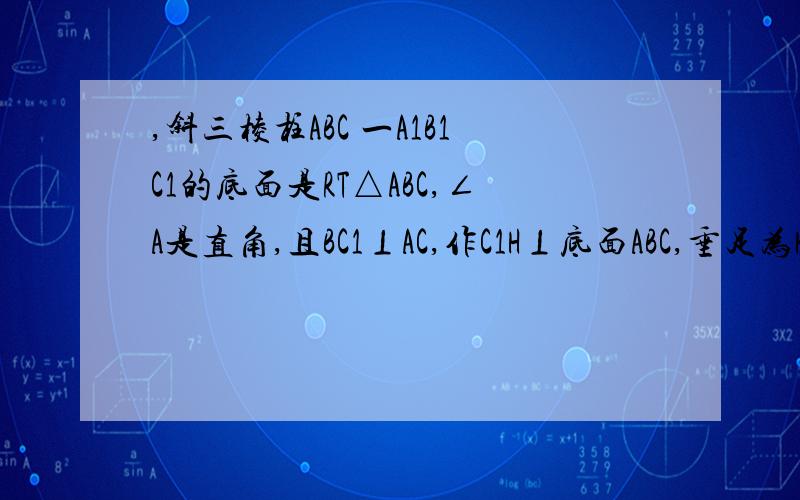 ,斜三棱柱ABC 一A1B1C1的底面是RT△ABC,∠A是直角,且BC1⊥AC,作C1H⊥底面ABC,垂足为H1,试判断点H的位置2.若AB=AC=2,A1C=2根号7,侧棱与地面成60度角,求斜三棱柱ABC 一A1B1C1的体积