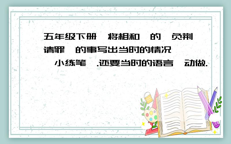 五年级下册《将相和》的《负荆请罪》的事写出当时的情况 ,《小练笔》.还要当时的语言、动做.