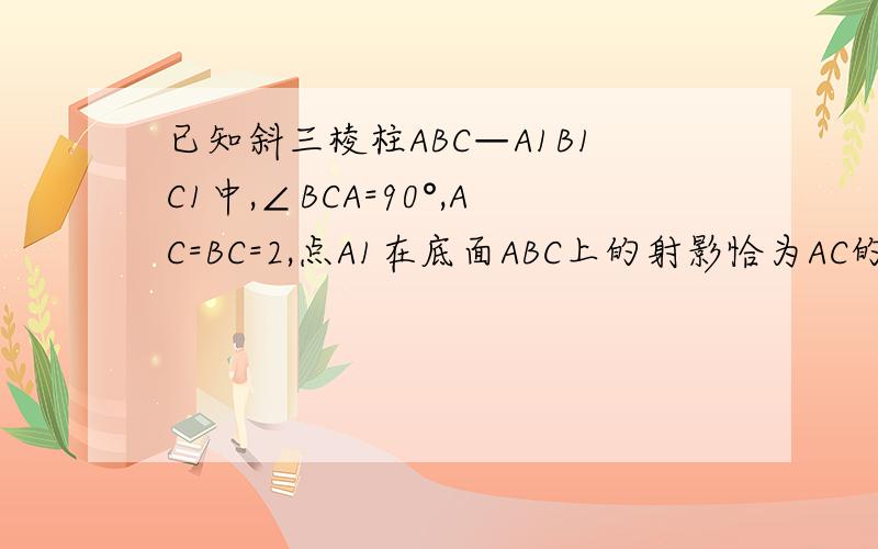 已知斜三棱柱ABC—A1B1C1中,∠BCA=90°,AC=BC=2,点A1在底面ABC上的射影恰为AC的中点D,BA1⊥AC1.求C到平面A1AB的距离