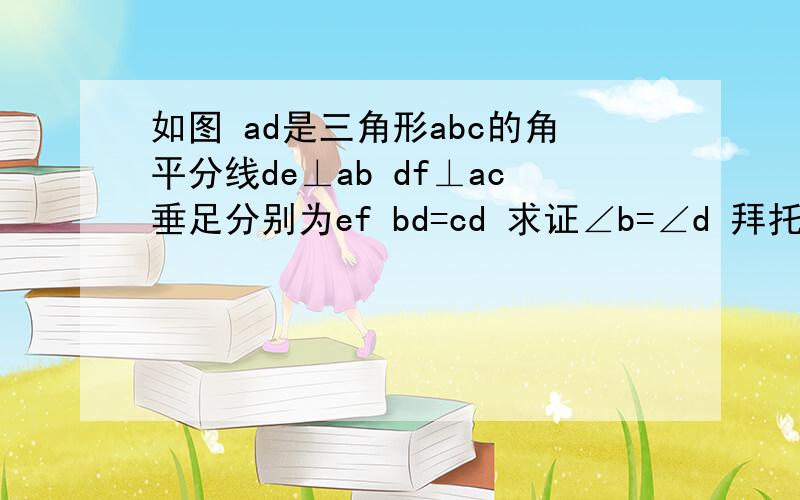 如图 ad是三角形abc的角平分线de⊥ab df⊥ac垂足分别为ef bd=cd 求证∠b=∠d 拜托了