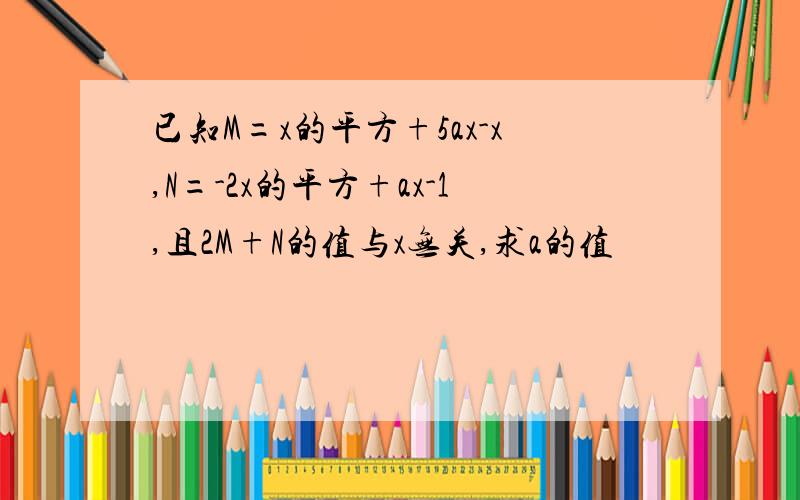 已知M=x的平方+5ax-x,N=-2x的平方+ax-1,且2M+N的值与x无关,求a的值