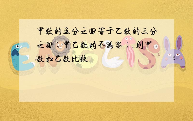 甲数的五分之四等于乙数的三分之四(甲乙数均不为零).则甲数和乙数比较