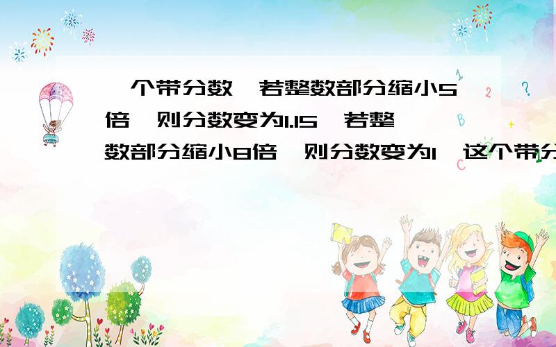 一个带分数,若整数部分缩小5倍,则分数变为1.15,若整数部分缩小8倍,则分数变为1,这个带分数为?