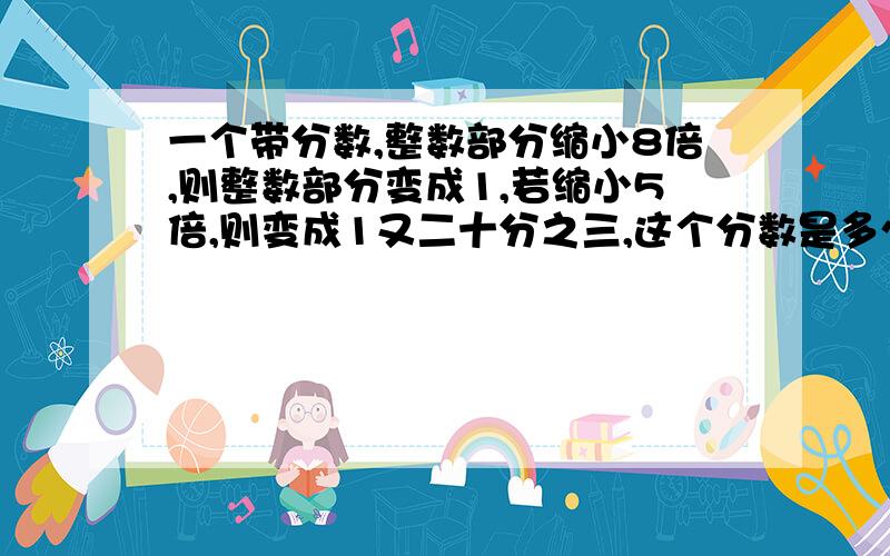 一个带分数,整数部分缩小8倍,则整数部分变成1,若缩小5倍,则变成1又二十分之三,这个分数是多少?