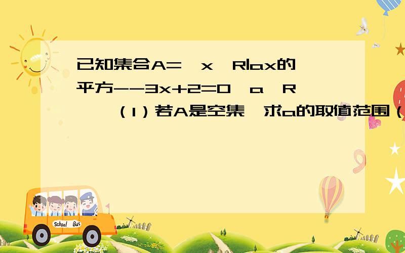 已知集合A={x∈R|ax的平方--3x+2=0,a∈R},（1）若A是空集,求a的取值范围（2）若A中只有一个元素,求a的值；（3）若A中有且只有两个元素,求a的取值范围