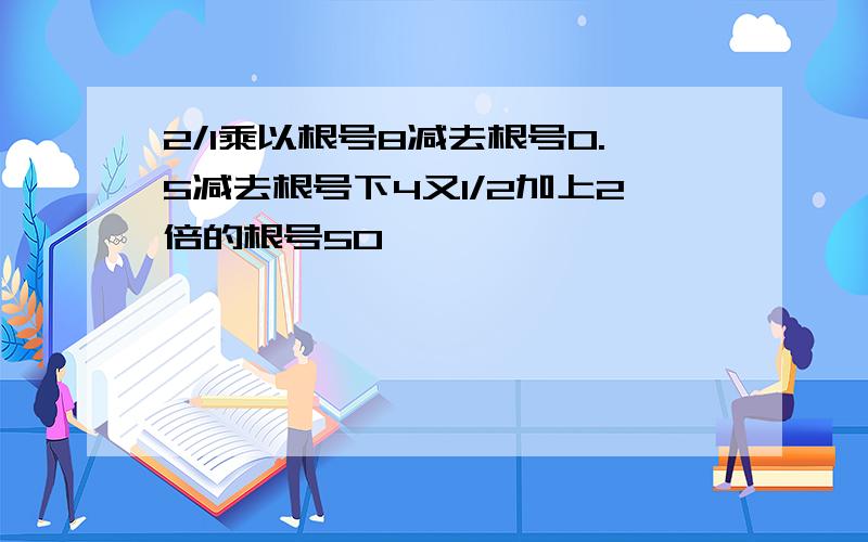 2/1乘以根号8减去根号0.5减去根号下4又1/2加上2倍的根号50