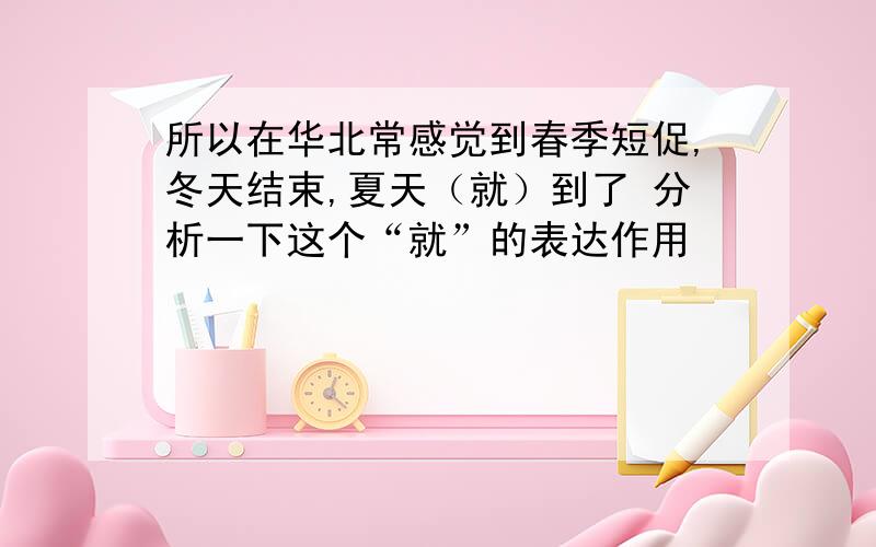 所以在华北常感觉到春季短促,冬天结束,夏天（就）到了 分析一下这个“就”的表达作用