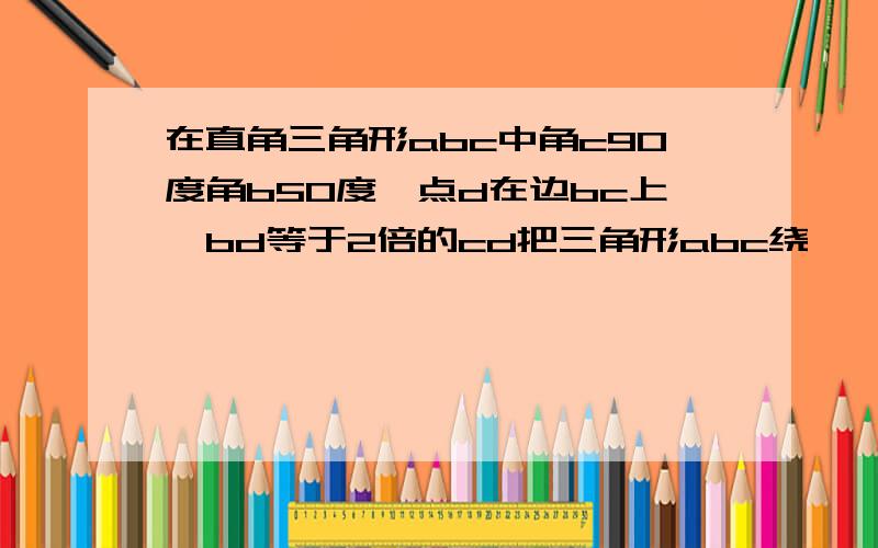 在直角三角形abc中角c90度角b50度,点d在边bc上,bd等于2倍的cd把三角形abc绕