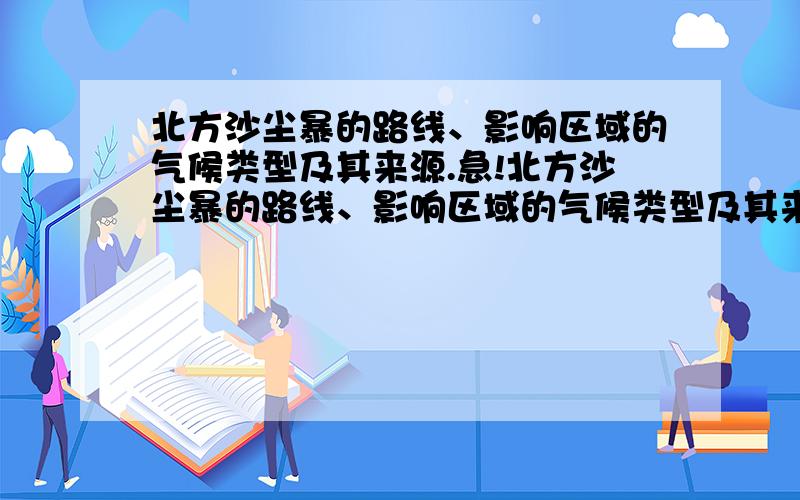 北方沙尘暴的路线、影响区域的气候类型及其来源.急!北方沙尘暴的路线、影响区域的气候类型及其来源.急用!要的是路线（经过的省级行政单位、地形区等）影响区域的气候类型（如温带大