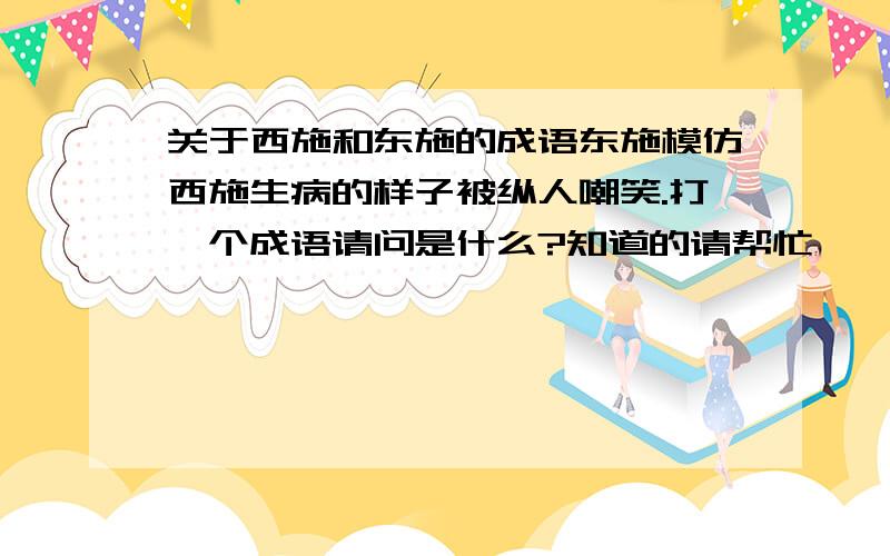 关于西施和东施的成语东施模仿西施生病的样子被纵人嘲笑.打一个成语请问是什么?知道的请帮忙