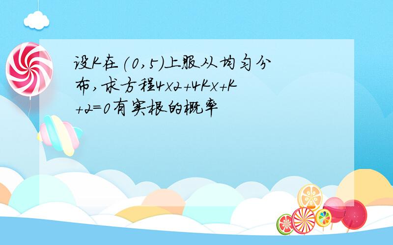 设K在(0,5)上服从均匀分布,求方程4x2+4Kx+K+2=0有实根的概率