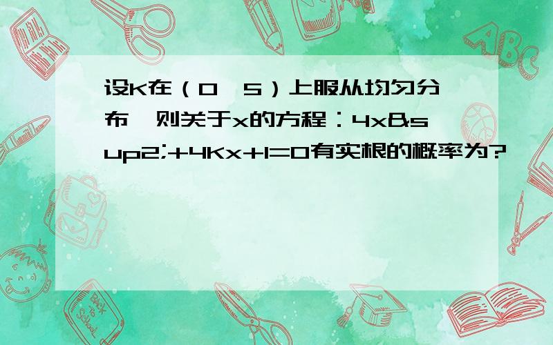 设K在（0,5）上服从均匀分布,则关于x的方程：4x²+4Kx+1=0有实根的概率为?