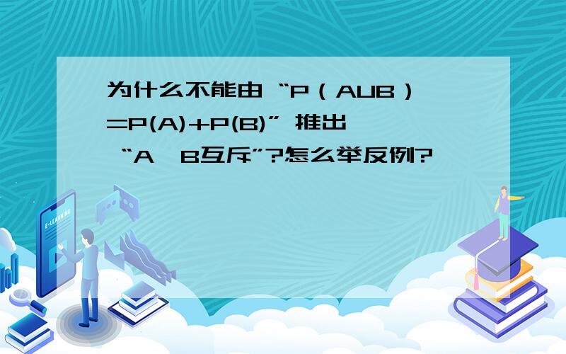 为什么不能由 “P（AUB）=P(A)+P(B)” 推出 “A,B互斥”?怎么举反例?